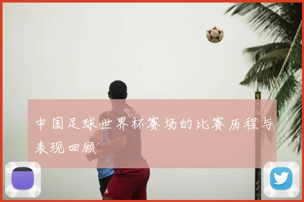 中国足球世界杯赛场的比赛历程与表现回顾