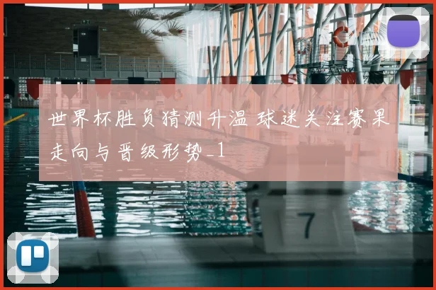 世界杯胜负猜测升温 球迷关注赛果走向与晋级形势_1