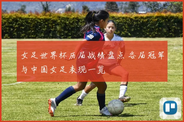 女足世界杯历届战绩盘点 各届冠军与中国女足表现一览