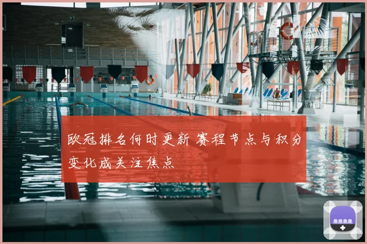 欧冠排名何时更新 赛程节点与积分变化成关注焦点