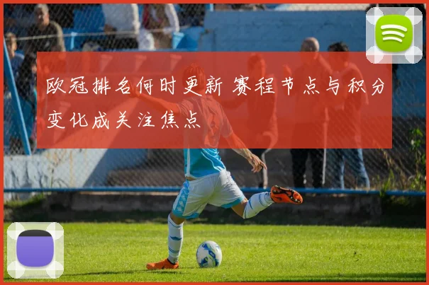 欧冠排名何时更新 赛程节点与积分变化成关注焦点