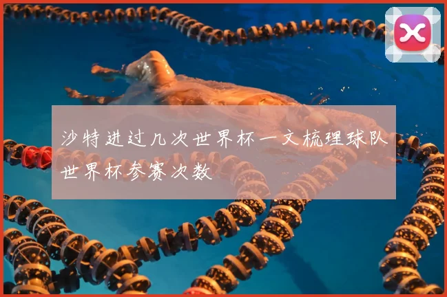 沙特进过几次世界杯一文梳理球队世界杯参赛次数