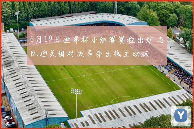 6月19日世界杯小组赛赛程出炉 各队迎关键对决争夺出线主动权