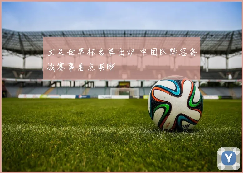 女足世界杯名单出炉 中国队阵容备战赛事看点明晰