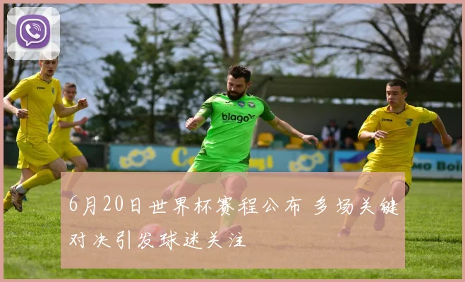 6月20日世界杯赛程公布 多场关键对决引发球迷关注