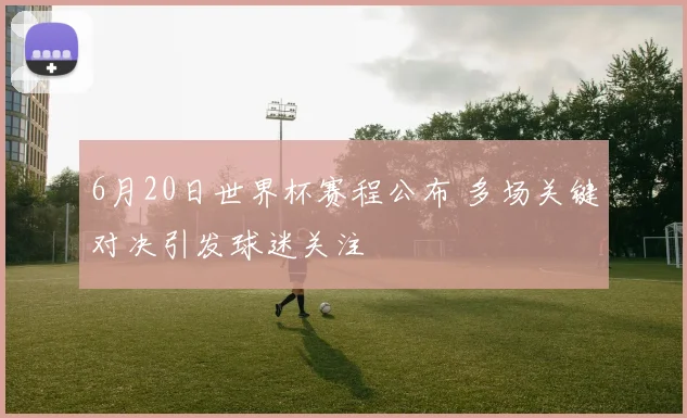 6月20日世界杯赛程公布 多场关键对决引发球迷关注