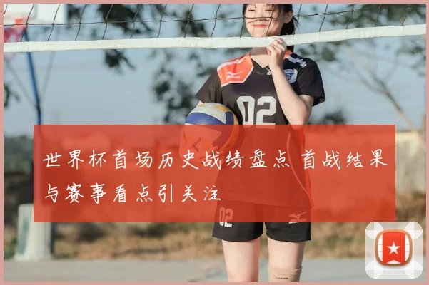 世界杯首场历史战绩盘点 首战结果与赛事看点引关注