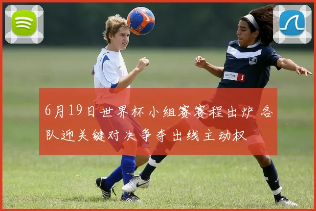 6月19日世界杯小组赛赛程出炉 各队迎关键对决争夺出线主动权