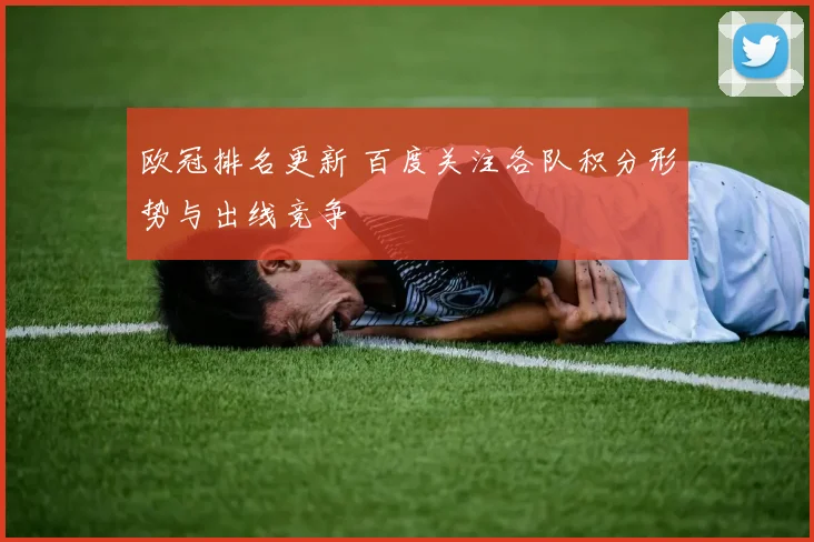 欧冠排名更新 百度关注各队积分形势与出线竞争
