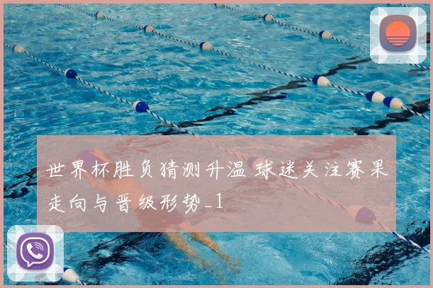 世界杯胜负猜测升温 球迷关注赛果走向与晋级形势_1