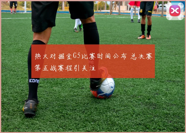 热火对掘金G5比赛时间公布 总决赛第五战赛程引关注
