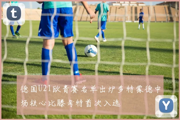 德国U21欧青赛名单出炉多特蒙德中场核心比滕考特首次入选
