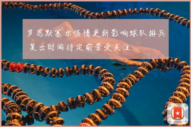 罗恩默塞尔伤情更新影响球队排兵 复出时间待定前景受关注