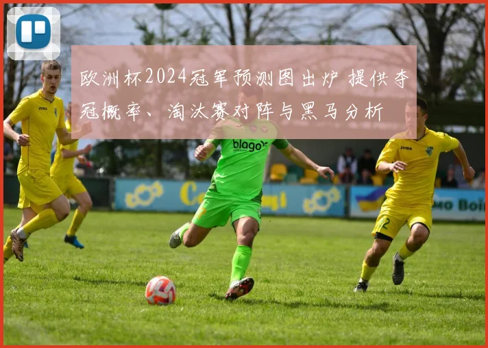 欧洲杯2024冠军预测图出炉 提供夺冠概率、淘汰赛对阵与黑马分析