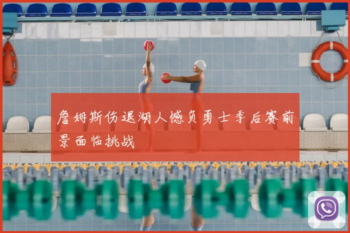 詹姆斯伤退湖人憾负勇士季后赛前景面临挑战