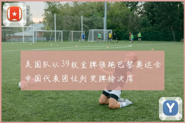 美国队以39枚金牌领跑巴黎奥运会中国代表团位列奖牌榜次席