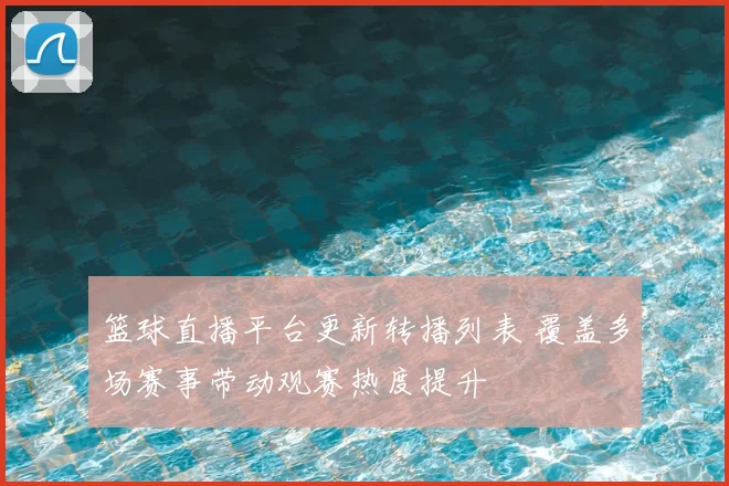 篮球直播平台更新转播列表 覆盖多场赛事带动观赛热度提升