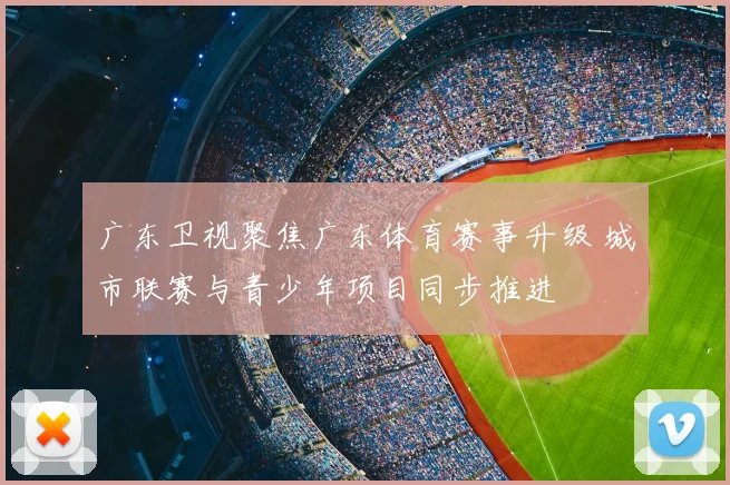 广东卫视聚焦广东体育赛事升级 城市联赛与青少年项目同步推进