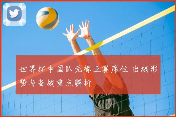 世界杯中国队无缘正赛席位 出线形势与备战重点解析