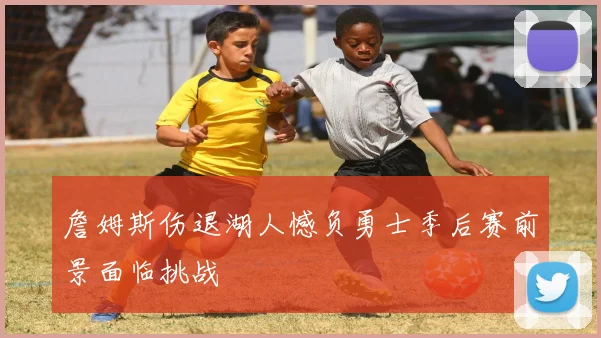 詹姆斯伤退湖人憾负勇士季后赛前景面临挑战