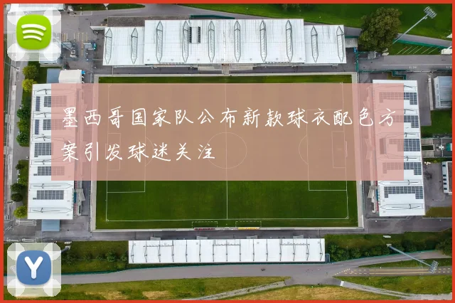 墨西哥国家队公布新款球衣配色方案引发球迷关注