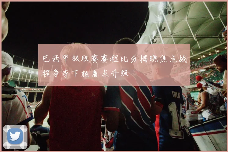 巴西甲级联赛赛程比分揭晓焦点战程争夺下轮看点升级