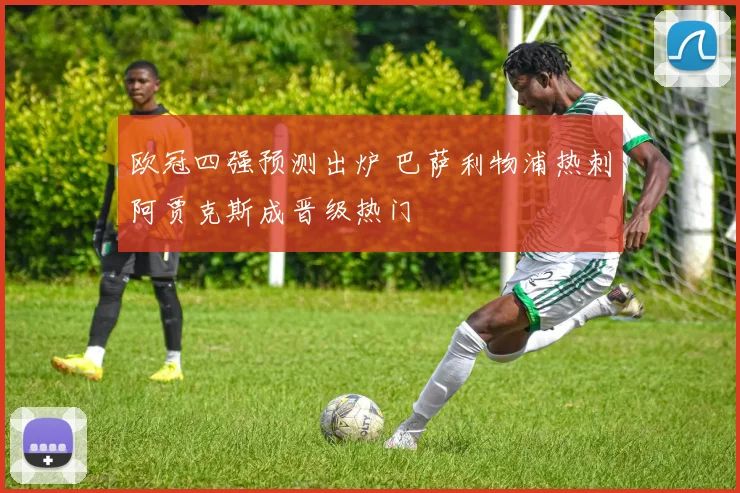 欧冠四强预测出炉 巴萨利物浦热刺阿贾克斯成晋级热门