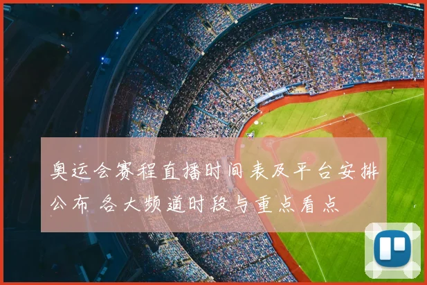 奥运会赛程直播时间表及平台安排公布 各大频道时段与重点看点
