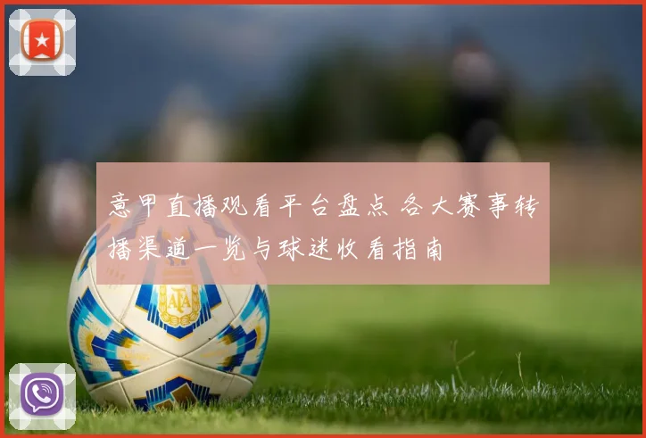 意甲直播观看平台盘点 各大赛事转播渠道一览与球迷收看指南