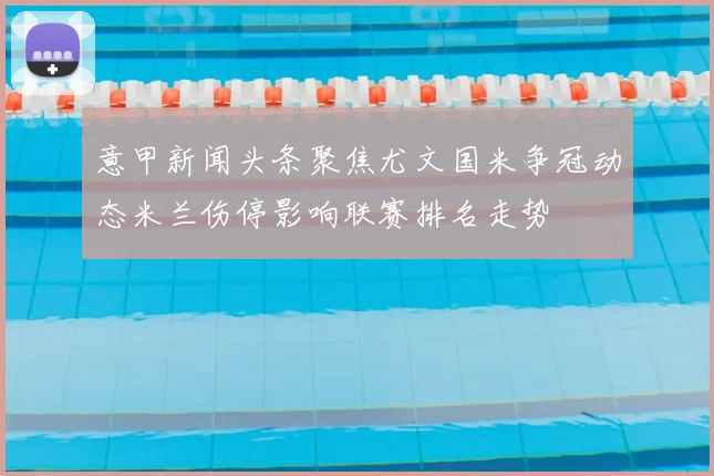 意甲新闻头条聚焦尤文国米争冠动态米兰伤停影响联赛排名走势