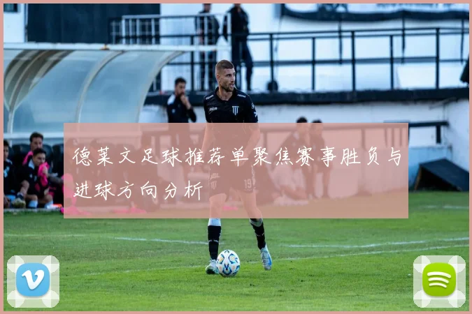 德莱文足球推荐单聚焦赛事胜负与进球方向分析