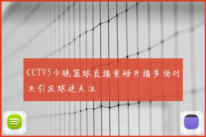 CCTV5今晚篮球直播重磅开播多场对决引发球迷关注