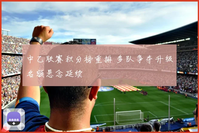中乙联赛积分榜重排 多队争夺升级名额悬念延续