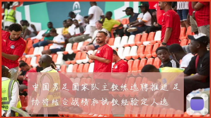 中国男足国家队主教练选聘推进 足协将结合战绩和执教经验定人选