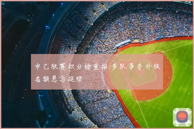 中乙联赛积分榜重排 多队争夺升级名额悬念延续