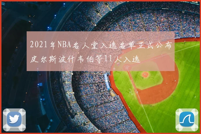 2021年NBA名人堂入选名单正式公布皮尔斯波什韦伯等11人入选