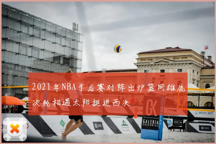 2021年NBA季后赛对阵出炉篮网雄鹿次轮相遇太阳挺进西决