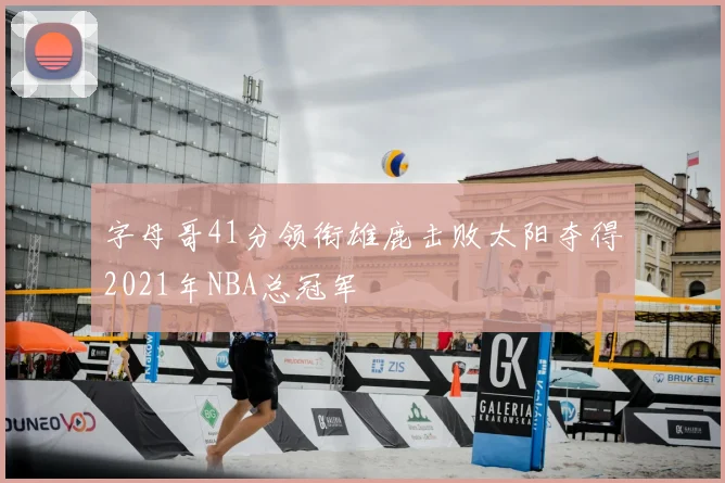 字母哥41分领衔雄鹿击败太阳夺得2021年NBA总冠军