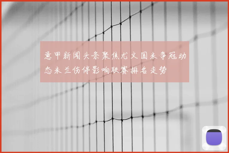 意甲新闻头条聚焦尤文国米争冠动态米兰伤停影响联赛排名走势
