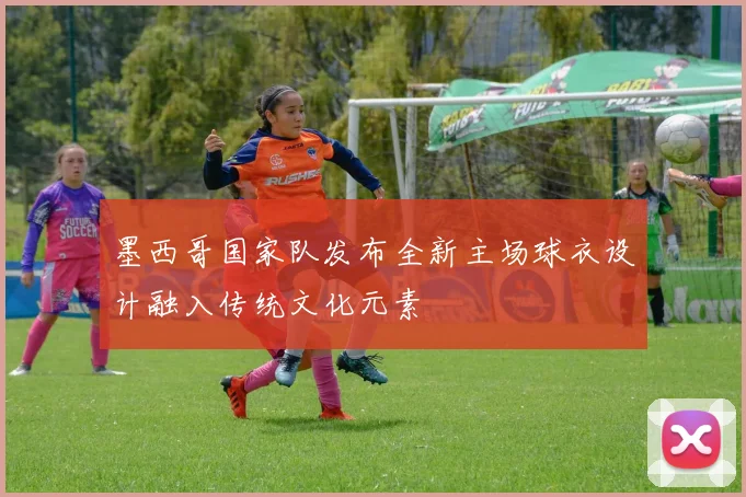 墨西哥国家队发布全新主场球衣设计融入传统文化元素