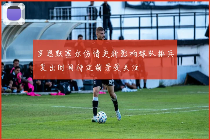 罗恩默塞尔伤情更新影响球队排兵 复出时间待定前景受关注