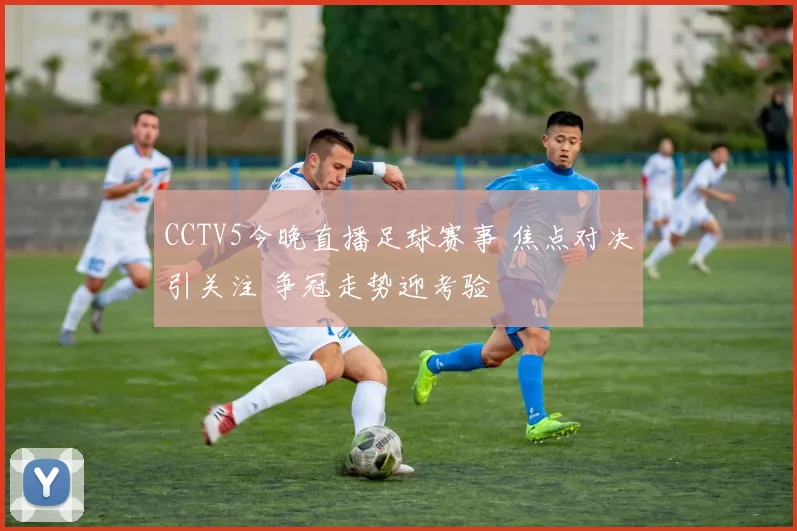 CCTV5今晚直播足球赛事 焦点对决引关注 争冠走势迎考验