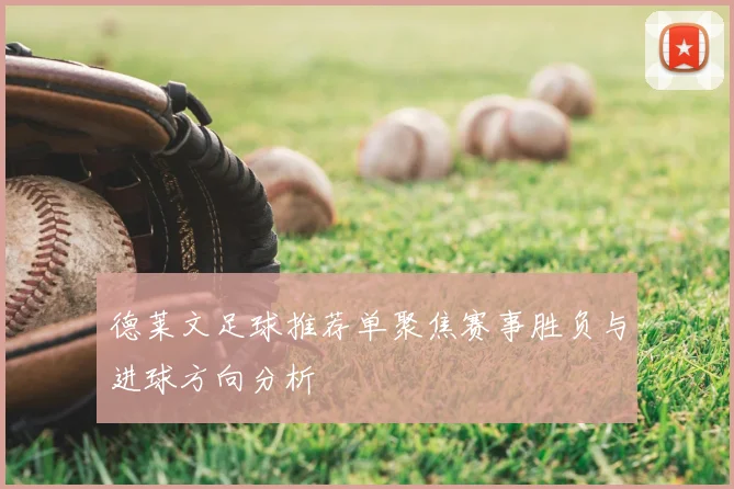 德莱文足球推荐单聚焦赛事胜负与进球方向分析
