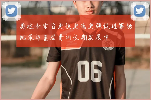 奥运会宗旨更快更高更强促进赛场纪录与基层青训长期发展中
