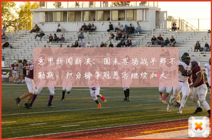 意甲新闻新浪：国米客场战平那不勒斯，积分榜争冠悬念继续加大