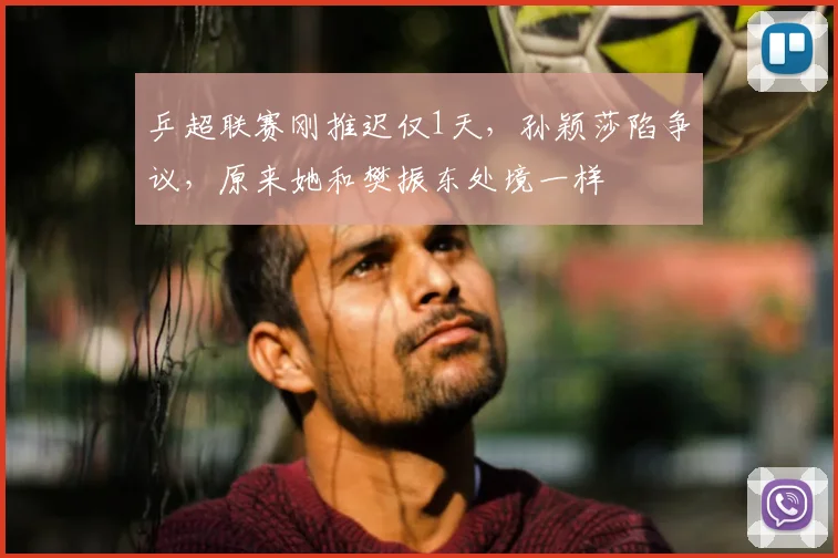 乒超联赛刚推迟仅1天，孙颖莎陷争议，原来她和樊振东处境一样