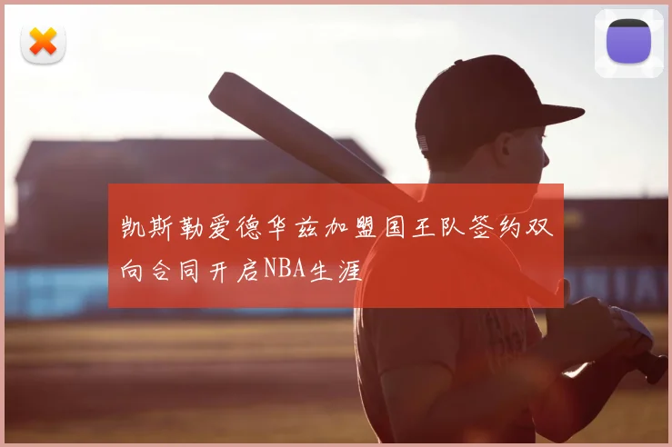 凯斯勒爱德华兹加盟国王队签约双向合同开启NBA生涯