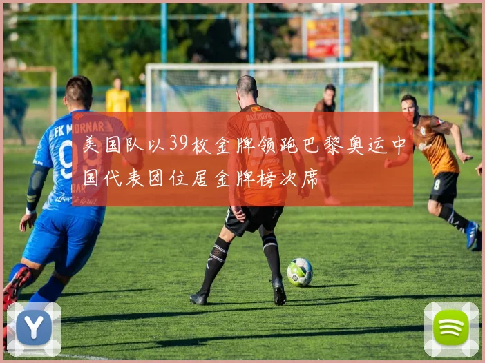 美国队以39枚金牌领跑巴黎奥运中国代表团位居金牌榜次席