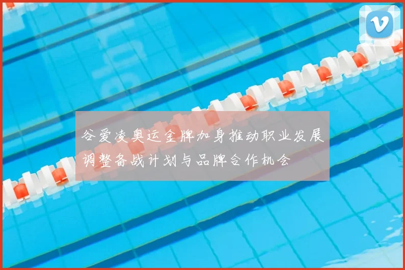 谷爱凌奥运金牌加身推动职业发展调整备战计划与品牌合作机会