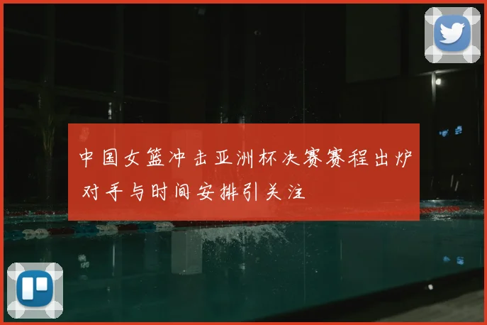 中国女篮冲击亚洲杯决赛赛程出炉 对手与时间安排引关注